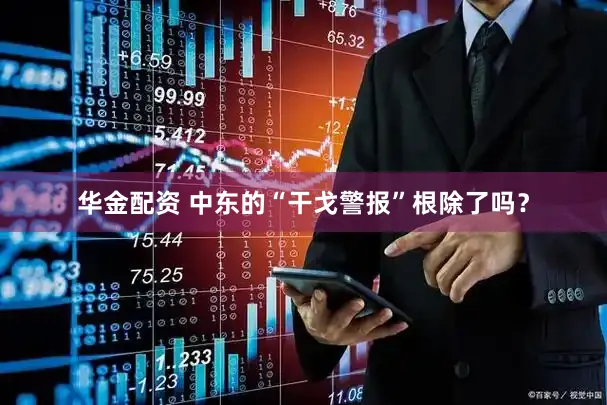 华金配资 中东的“干戈警报”根除了吗？