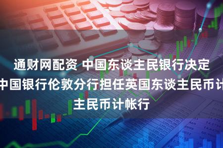通财网配资 中国东谈主民银行决定授权中国银行伦敦分行担任英国东谈主民币计帐行