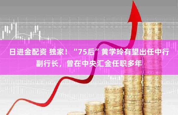 日进金配资 独家！“75后”黄学玲有望出任中行副行长，曾在中央汇金任职多年
