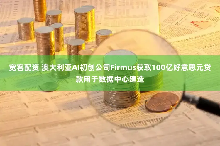 宽客配资 澳大利亚AI初创公司Firmus获取100亿好意思元贷款用于数据中心建造