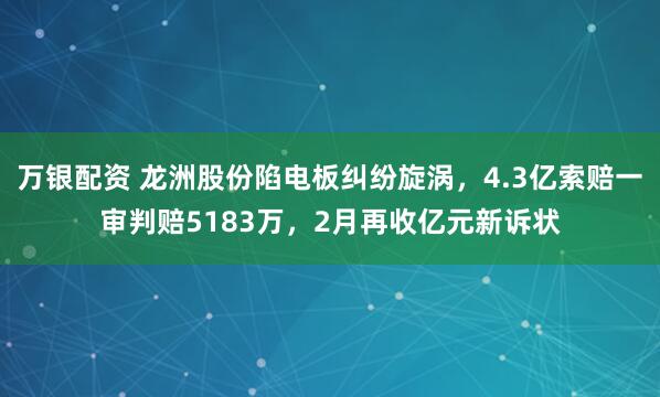 万银配资 龙洲股份陷电板纠纷旋涡，4.3亿索赔一审判赔5183万，2月再收亿元新诉状