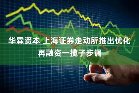 华霖资本 上海证券走动所推出优化再融资一揽子步调