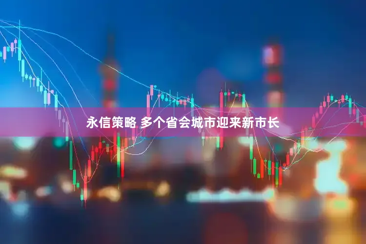 永信策略 多个省会城市迎来新市长