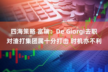 四海策略 富瑞：De Giorgi去职对渣打集团属十分打击 时机亦不利