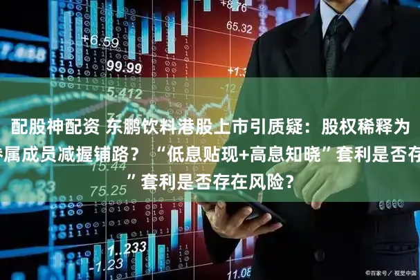 配股神配资 东鹏饮料港股上市引质疑：股权稀释为大鼓励眷属成员减握铺路？ “低息贴现+高息知晓”套利是否存在风险？