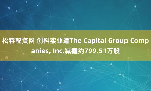 松特配资网 创科实业遭The Capital Group Companies, Inc.减握约799.51万股