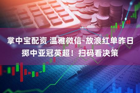 掌中宝配资 温雅微信-放浪红单昨日掷中亚冠英超！扫码看决策