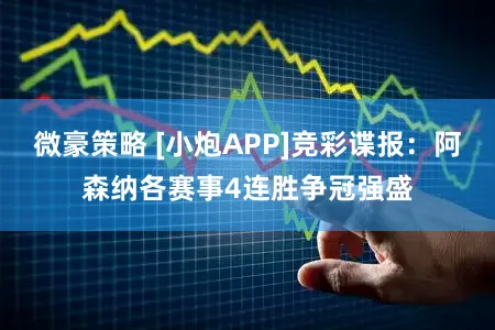 微豪策略 [小炮APP]竞彩谍报：阿森纳各赛事4连胜争冠强盛