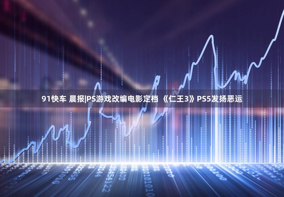 91快车 晨报|PS游戏改编电影定档 《仁王3》PS5发扬恶运