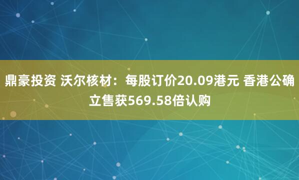 鼎豪投资 沃尔核材：每股订价20.09港元 香港公确立售获569.58倍认购