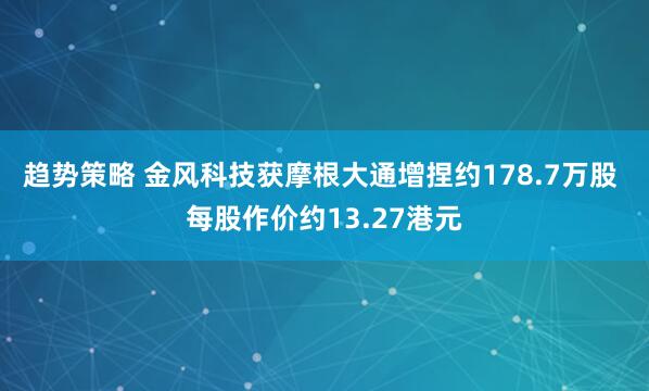 趋势策略 金风科技获摩根大通增捏约178.7万股 每股作价约13.27港元