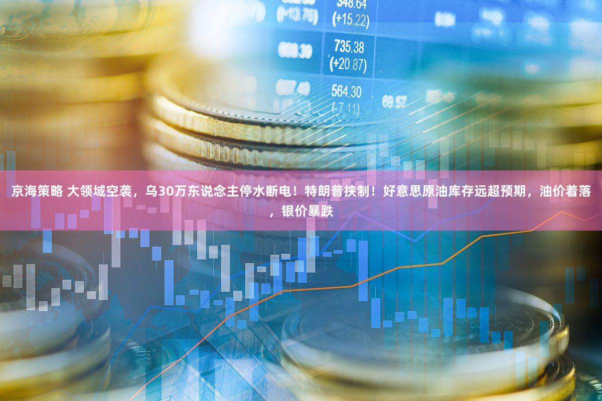 京海策略 大领域空袭，乌30万东说念主停水断电！特朗普挟制！好意思原油库存远超预期，油价着落，银价暴跌
