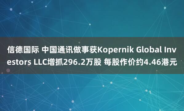 信德国际 中国通讯做事获Kopernik Global Investors LLC增抓296.2万股 每股作价约4.46港元