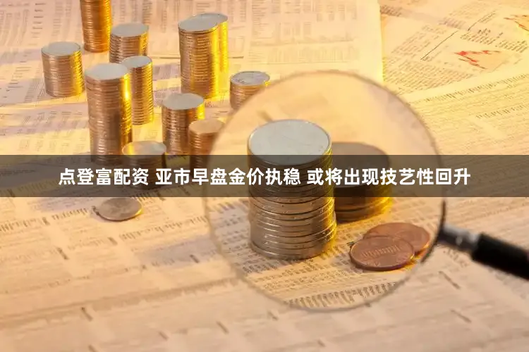 点登富配资 亚市早盘金价执稳 或将出现技艺性回升