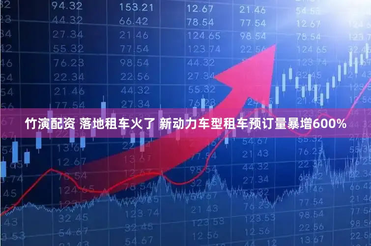 竹演配资 落地租车火了 新动力车型租车预订量暴增600%