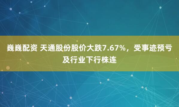 巍巍配资 天通股份股价大跌7.67%，受事迹预亏及行业下行株连
