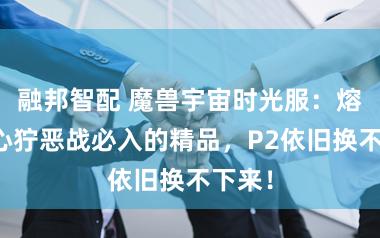 融邦智配 魔兽宇宙时光服：熔火之心狞恶战必入的精品，P2依旧换不下来！