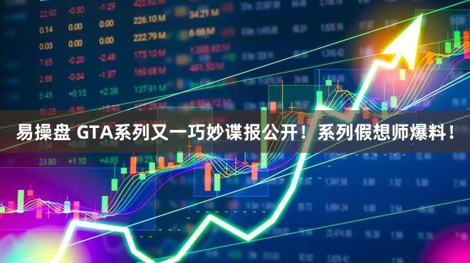 易操盘 GTA系列又一巧妙谍报公开！系列假想师爆料！