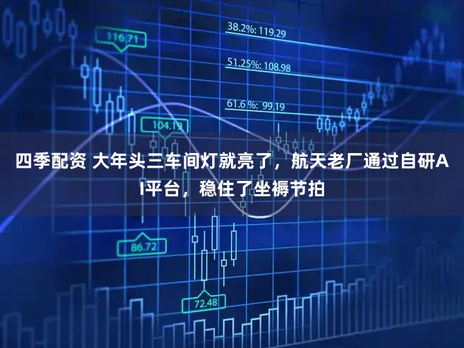 四季配资 大年头三车间灯就亮了，航天老厂通过自研AI平台，稳住了坐褥节拍