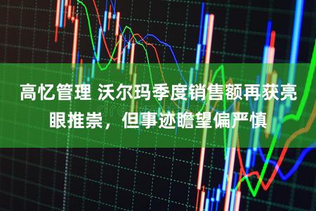 高忆管理 沃尔玛季度销售额再获亮眼推崇，但事迹瞻望偏严慎