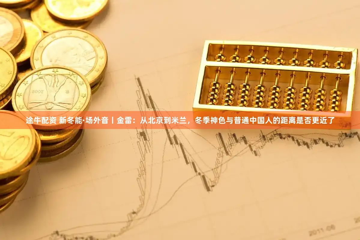 途牛配资 新冬能·场外音丨金雷：从北京到米兰，冬季神色与普通中国人的距离是否更近了