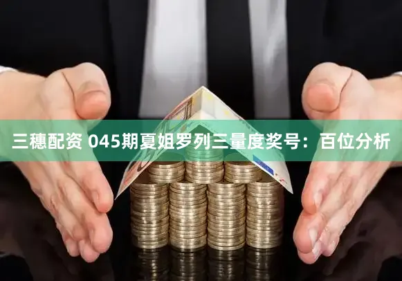 三穗配资 045期夏姐罗列三量度奖号：百位分析