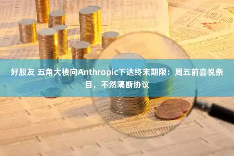 好股友 五角大楼向Anthropic下达终末期限：周五前喜悦条目，不然隔断协议