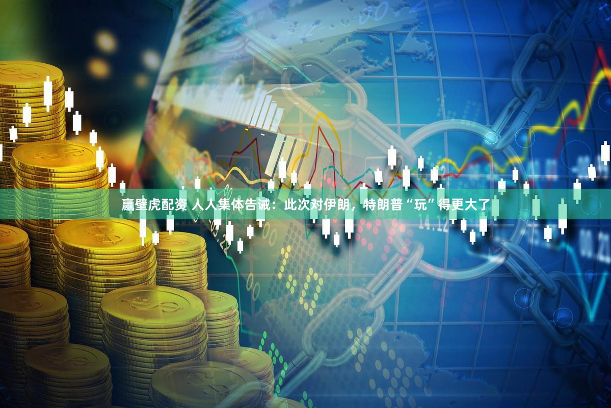 赢壁虎配资 人人集体告诫：此次对伊朗，特朗普“玩”得更大了