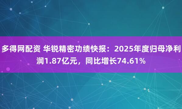 多得网配资 华锐精密功绩快报：2025年度归母净利润1.87亿元，同比增长74.61%