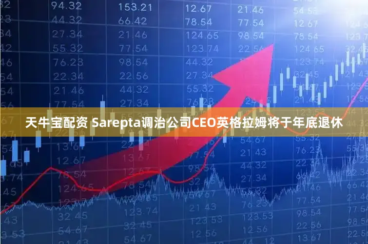天牛宝配资 Sarepta调治公司CEO英格拉姆将于年底退休