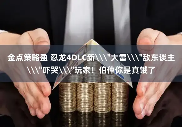 金点策略盈 忍龙4DLC新\＂大雷\＂敌东谈主\＂吓哭\＂玩家！伯仲你是真饿了