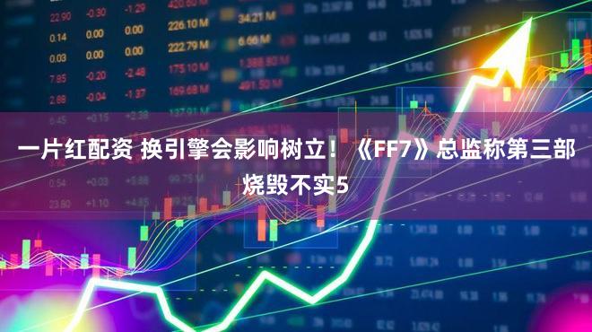 一片红配资 换引擎会影响树立！《FF7》总监称第三部烧毁不实5