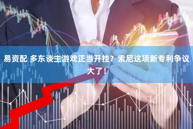 易资配 多东谈主游戏正当开挂？索尼这项新专利争议大了！
