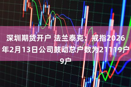 深圳期货开户 法兰泰克：戒指2026年2月13日公司鼓动总户数为21119户
