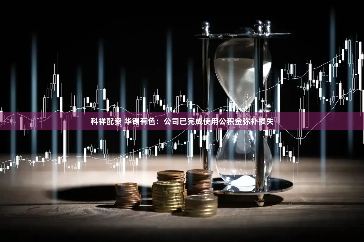 科祥配资 华锡有色：公司已完成使用公积金弥补损失