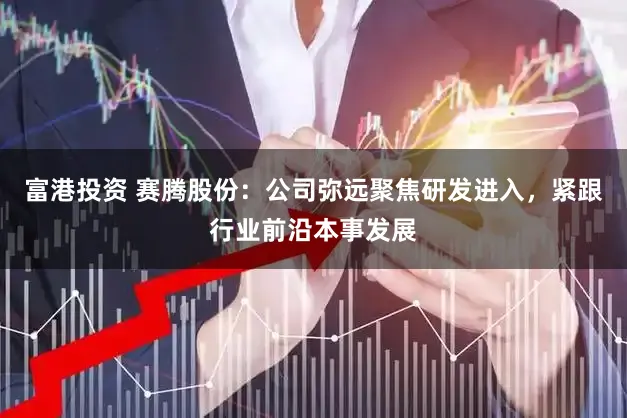 富港投资 赛腾股份：公司弥远聚焦研发进入，紧跟行业前沿本事发展