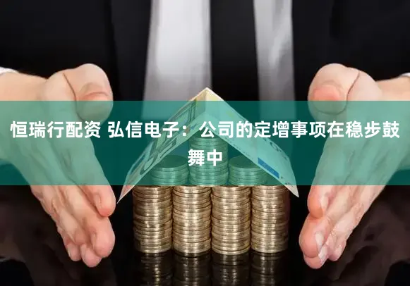 恒瑞行配资 弘信电子：公司的定增事项在稳步鼓舞中