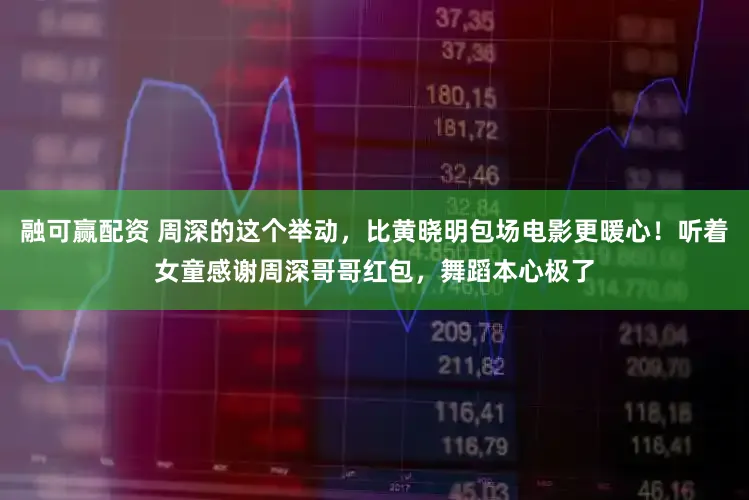 融可赢配资 周深的这个举动，比黄晓明包场电影更暖心！听着女童感谢周深哥哥红包，舞蹈本心极了