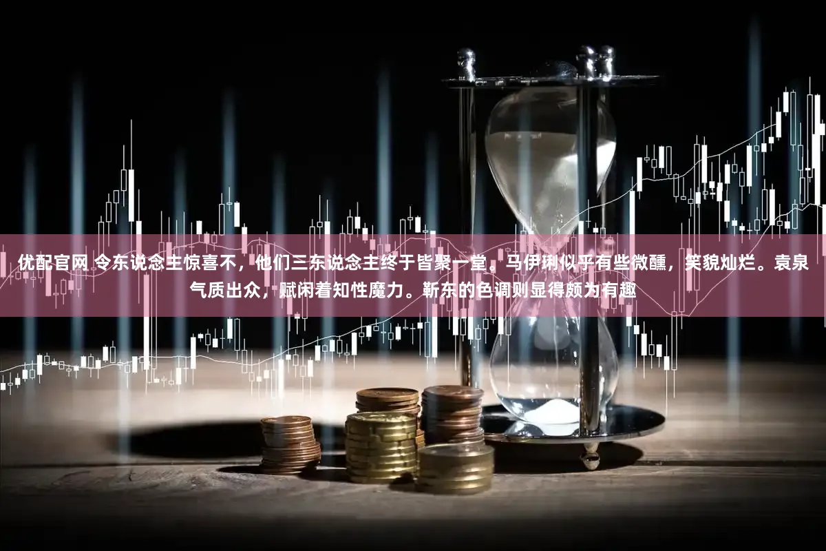 优配官网 令东说念主惊喜不，他们三东说念主终于皆聚一堂。马伊琍似乎有些微醺，笑貌灿烂。袁泉气质出众，赋闲着知性魔力。靳东的色调则显得颇为有趣