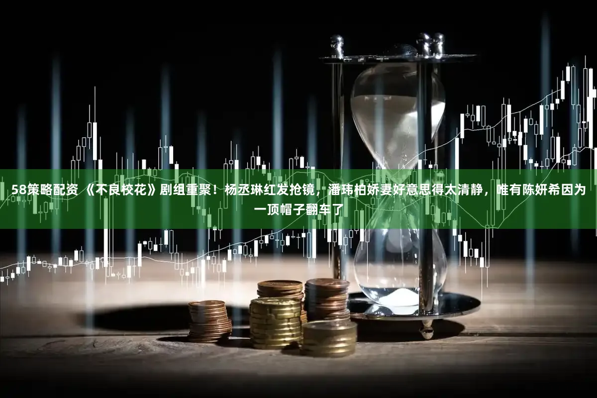 58策略配资 《不良校花》剧组重聚！杨丞琳红发抢镜，潘玮柏娇妻好意思得太清静，唯有陈妍希因为一顶帽子翻车了