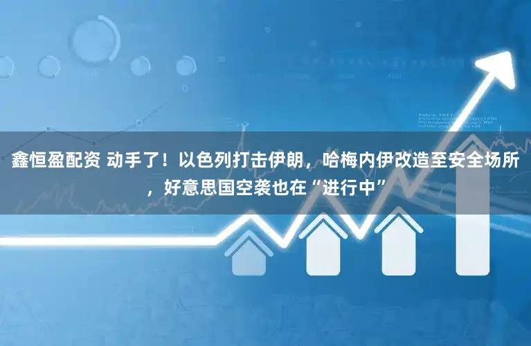 鑫恒盈配资 动手了！以色列打击伊朗，哈梅内伊改造至安全场所，好意思国空袭也在“进行中”