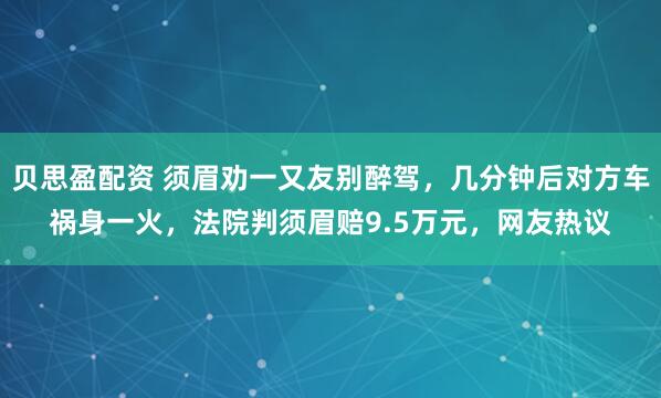 贝思盈配资 须眉劝一又友别醉驾，几分钟后对方车祸身一火，法院判须眉赔9.5万元，网友热议