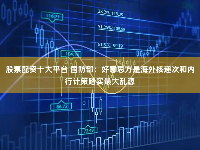 股票配资十大平台 国防部：好意思方是海外核递次和内行计策踏实最大乱源