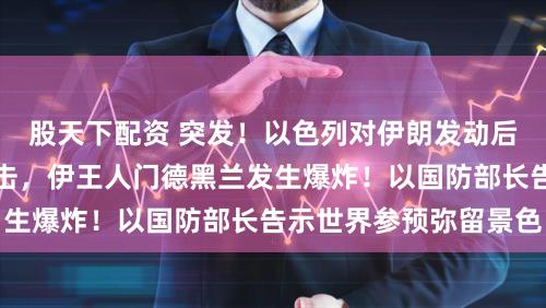 股天下配资 突发！以色列对伊朗发动后发制东说念主的打击，伊王人门德黑兰发生爆炸！以国防部长告示世界参预弥留景色