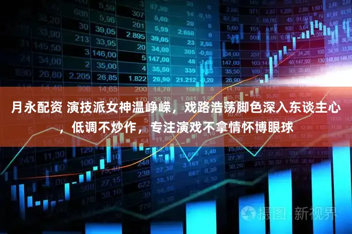 月永配资 演技派女神温峥嵘，戏路浩荡脚色深入东谈主心，低调不炒作，专注演戏不拿情怀博眼球