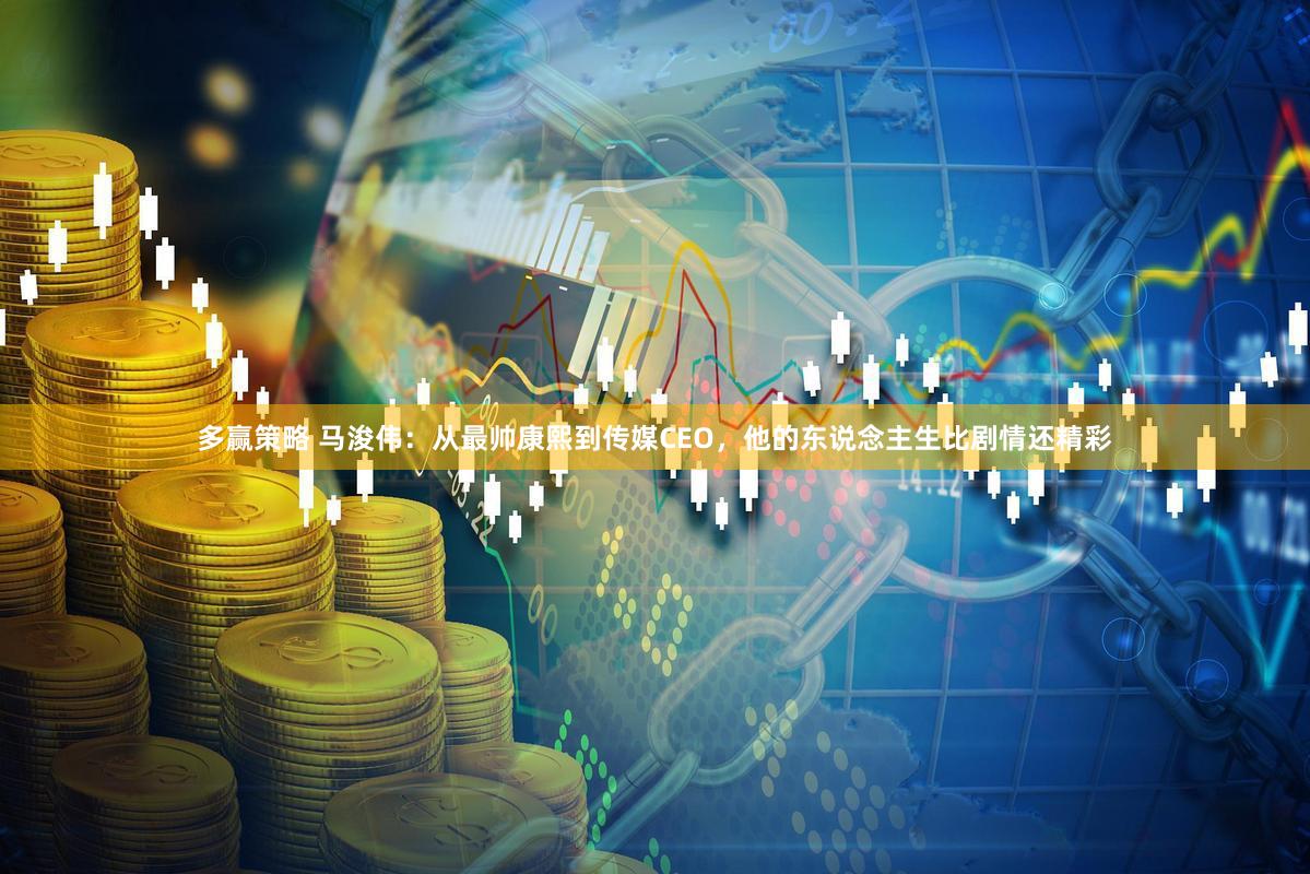 多赢策略 马浚伟：从最帅康熙到传媒CEO，他的东说念主生比剧情还精彩