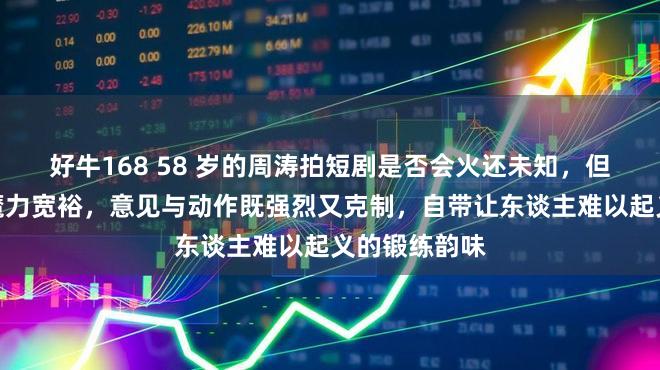 好牛168 58 岁的周涛拍短剧是否会火还未知，但她一出场便魔力宽裕，意见与动作既强烈又克制，自带让东谈主难以起义的锻练韵味