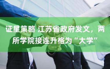 证星策略 江苏省政府发文，两所学院接连升格为“大学”