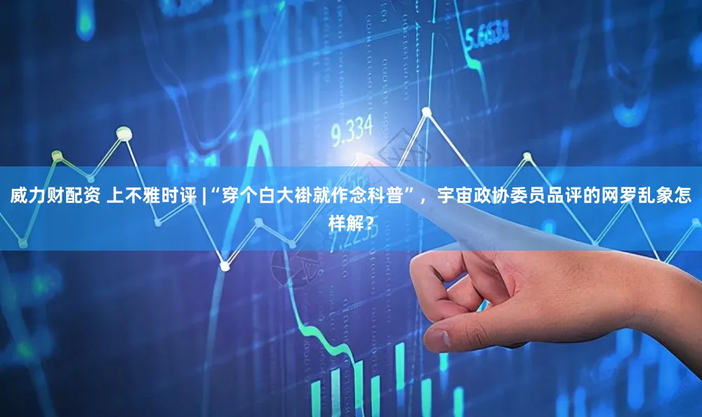 威力财配资 上不雅时评 |“穿个白大褂就作念科普”，宇宙政协委员品评的网罗乱象怎样解？