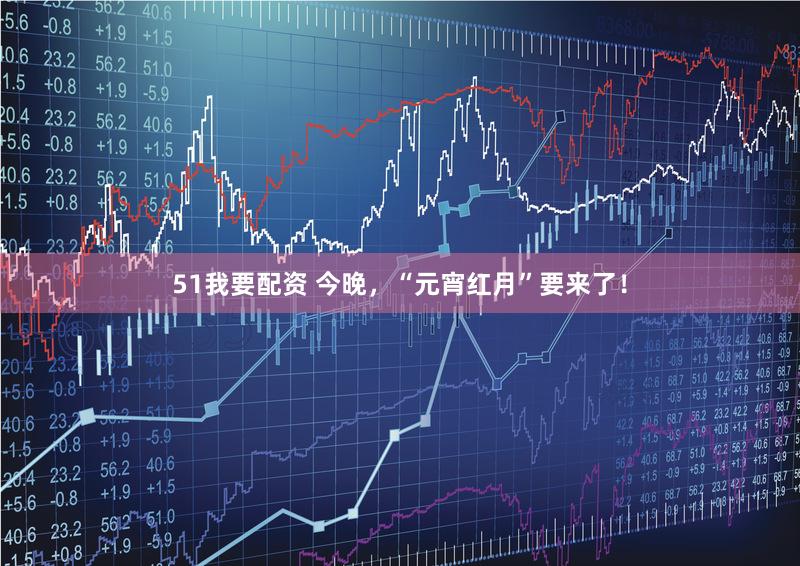 51我要配资 今晚，“元宵红月”要来了！